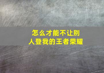 怎么才能不让别人登我的王者荣耀