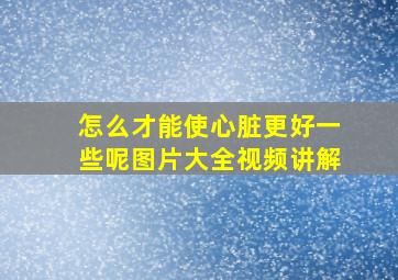 怎么才能使心脏更好一些呢图片大全视频讲解