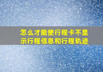 怎么才能使行程卡不显示行程信息和行程轨迹