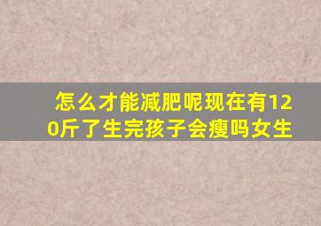 怎么才能减肥呢现在有120斤了生完孩子会瘦吗女生