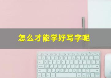 怎么才能学好写字呢