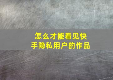 怎么才能看见快手隐私用户的作品