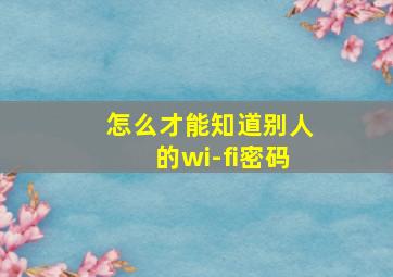 怎么才能知道别人的wi-fi密码