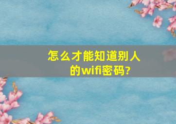 怎么才能知道别人的wifi密码?