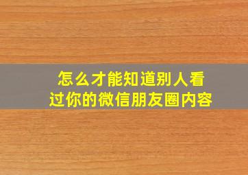 怎么才能知道别人看过你的微信朋友圈内容