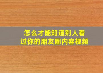 怎么才能知道别人看过你的朋友圈内容视频