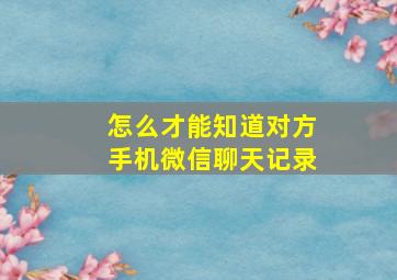 怎么才能知道对方手机微信聊天记录