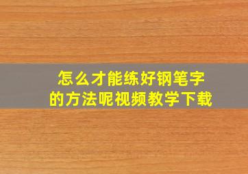 怎么才能练好钢笔字的方法呢视频教学下载