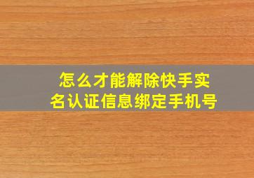 怎么才能解除快手实名认证信息绑定手机号