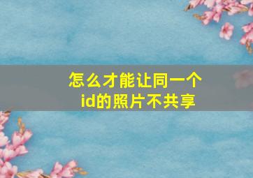 怎么才能让同一个id的照片不共享