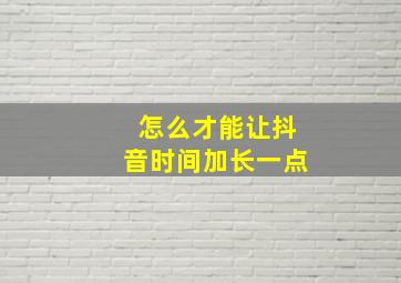 怎么才能让抖音时间加长一点