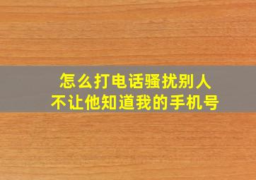 怎么打电话骚扰别人不让他知道我的手机号