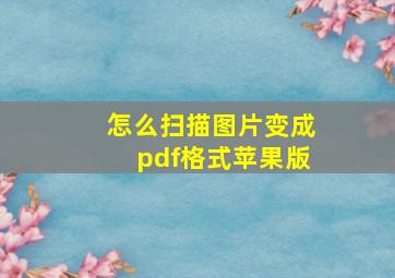 怎么扫描图片变成pdf格式苹果版