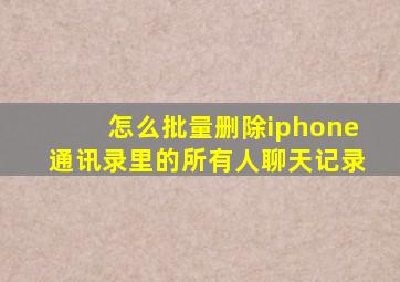 怎么批量删除iphone通讯录里的所有人聊天记录