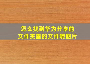 怎么找到华为分享的文件夹里的文件呢图片