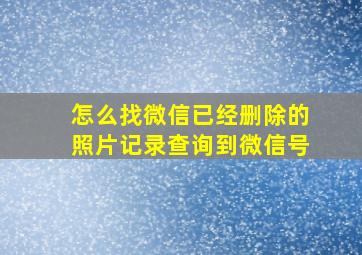 怎么找微信已经删除的照片记录查询到微信号