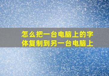 怎么把一台电脑上的字体复制到另一台电脑上