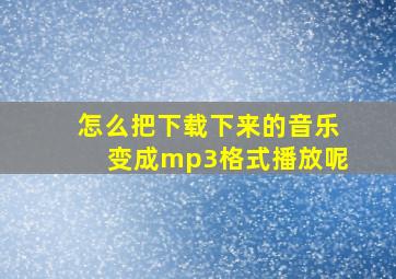 怎么把下载下来的音乐变成mp3格式播放呢