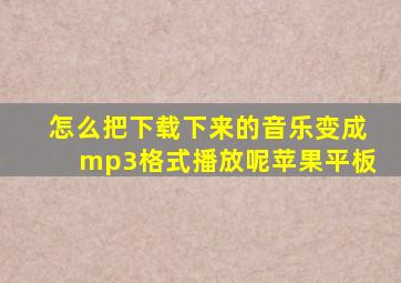 怎么把下载下来的音乐变成mp3格式播放呢苹果平板