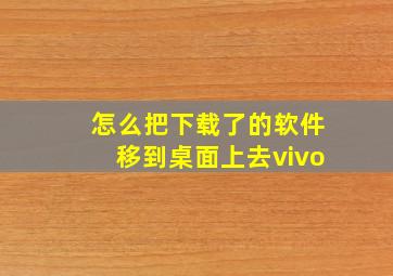 怎么把下载了的软件移到桌面上去vivo