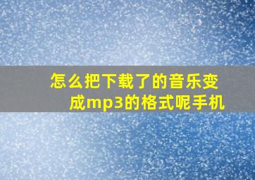 怎么把下载了的音乐变成mp3的格式呢手机