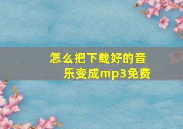 怎么把下载好的音乐变成mp3免费