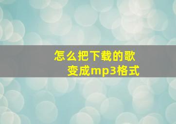 怎么把下载的歌变成mp3格式