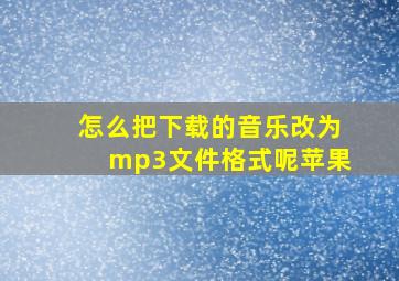 怎么把下载的音乐改为mp3文件格式呢苹果