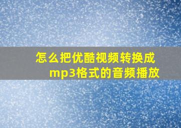 怎么把优酷视频转换成mp3格式的音频播放