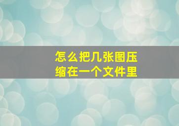 怎么把几张图压缩在一个文件里