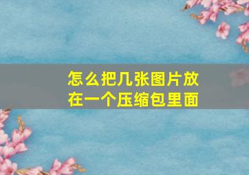 怎么把几张图片放在一个压缩包里面