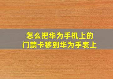 怎么把华为手机上的门禁卡移到华为手表上