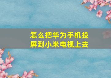 怎么把华为手机投屏到小米电视上去