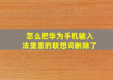 怎么把华为手机输入法里面的联想词删除了