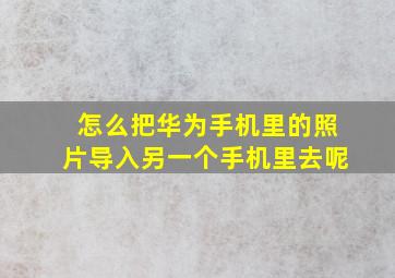 怎么把华为手机里的照片导入另一个手机里去呢