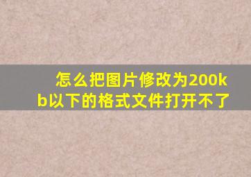 怎么把图片修改为200kb以下的格式文件打开不了