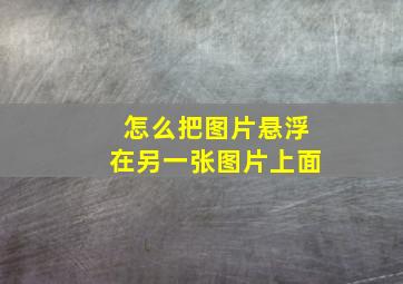 怎么把图片悬浮在另一张图片上面