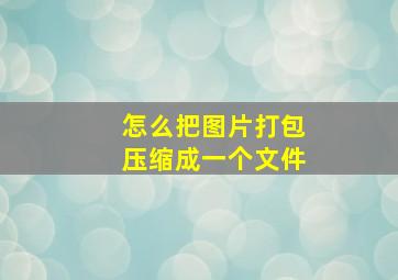 怎么把图片打包压缩成一个文件