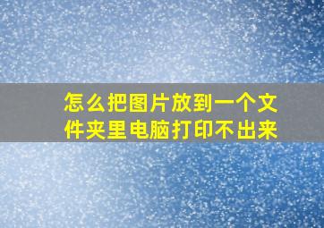 怎么把图片放到一个文件夹里电脑打印不出来