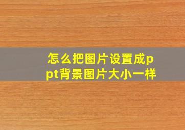 怎么把图片设置成ppt背景图片大小一样