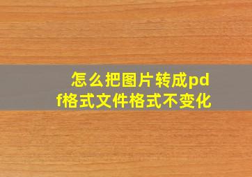 怎么把图片转成pdf格式文件格式不变化