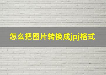 怎么把图片转换成jpj格式