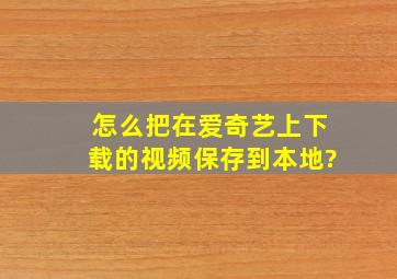 怎么把在爱奇艺上下载的视频保存到本地?