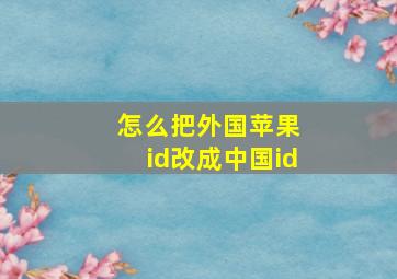 怎么把外国苹果 id改成中国id