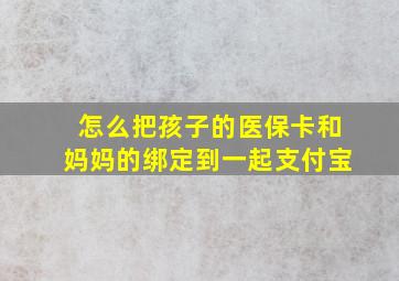 怎么把孩子的医保卡和妈妈的绑定到一起支付宝