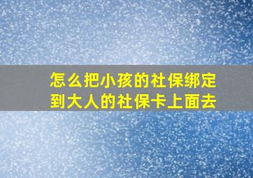 怎么把小孩的社保绑定到大人的社保卡上面去