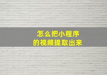 怎么把小程序的视频提取出来