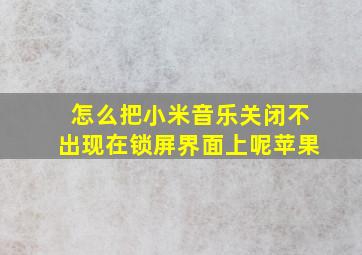 怎么把小米音乐关闭不出现在锁屏界面上呢苹果