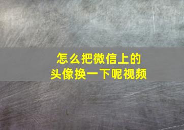 怎么把微信上的头像换一下呢视频