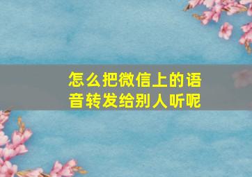 怎么把微信上的语音转发给别人听呢